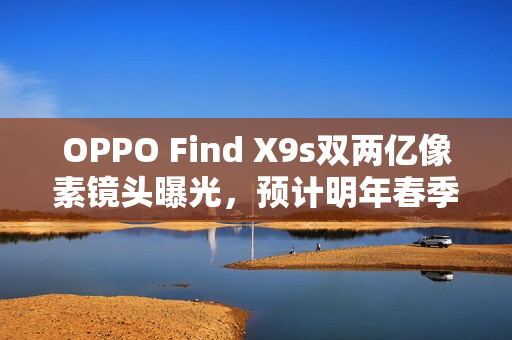 OPPO Find X9s双两亿像素镜头曝光，预计明年春季发布
