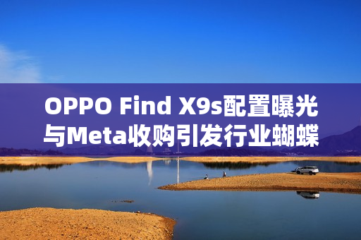 OPPO Find X9s配置曝光与Meta收购引发行业蝴蝶效应