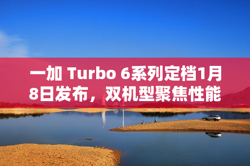 一加 Turbo 6系列定档1月8日发布，双机型聚焦性能续航，开启全方位产品布局新篇章