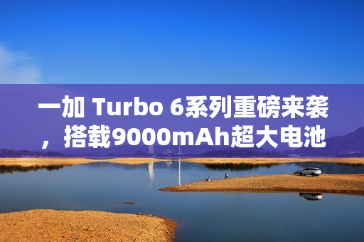 一加 Turbo 6系列重磅来袭，搭载9000mAh超大电池与强悍性能