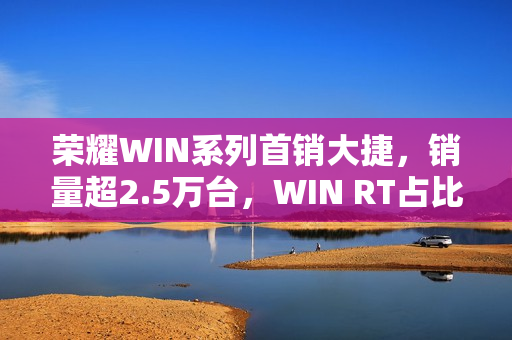 荣耀WIN系列首销大捷，销量超2.5万台，WIN RT占比高达60%