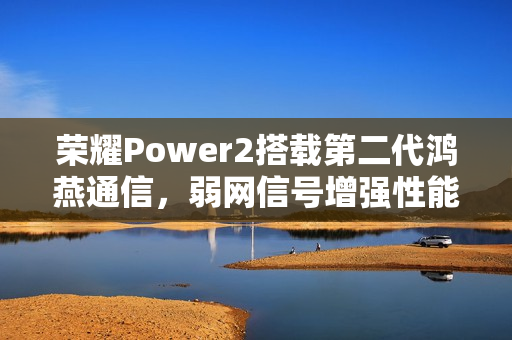 荣耀Power2搭载第二代鸿燕通信，弱网信号增强性能翻倍，增强信号达200%