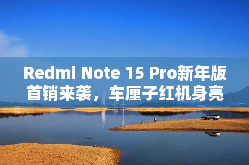 Redmi Note 15 Pro新年版首销来袭，车厘子红机身亮眼，价格仅1099元起