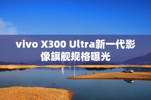 vivo X300 Ultra新一代影像旗舰规格曝光