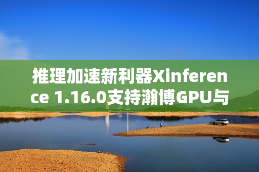 推理加速新利器Xinference 1.16.0支持瀚博GPU与持续批处理功能