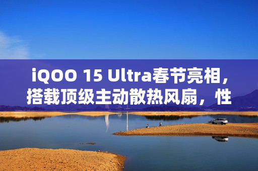 iQOO 15 Ultra春节亮相，搭载顶级主动散热风扇，性能直追2nm旗舰