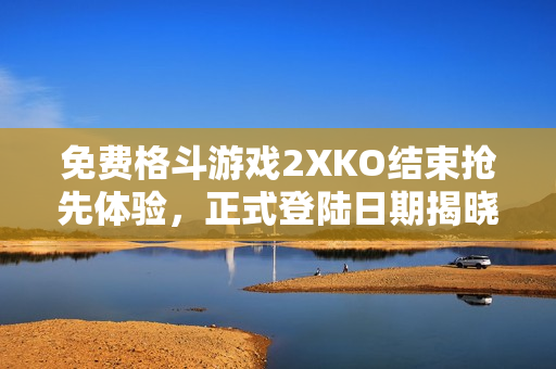 免费格斗游戏2XKO结束抢先体验，正式登陆日期揭晓