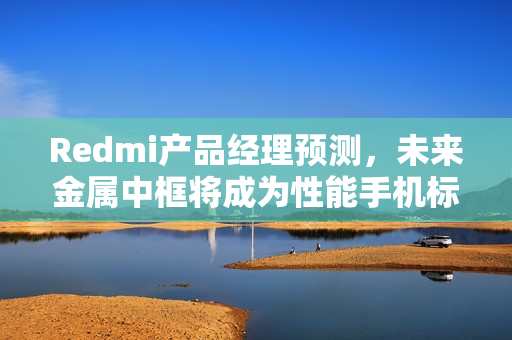 Redmi产品经理预测，未来金属中框将成为性能手机标配（2026年趋势展望）