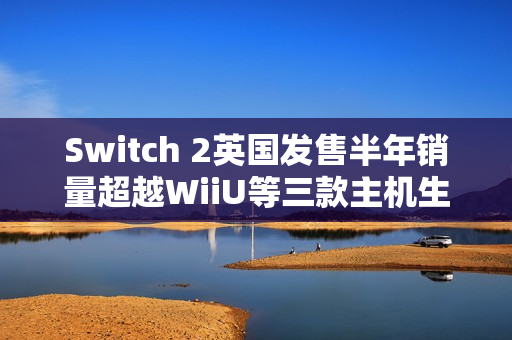 Switch 2英国发售半年销量超越WiiU等三款主机生涯总和
