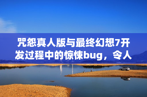 咒怨真人版与最终幻想7开发过程中的惊悚bug，令人心惊胆战的神秘事件揭秘