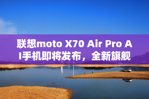 联想moto X70 Air Pro AI手机即将发布，全新旗舰震撼登场！