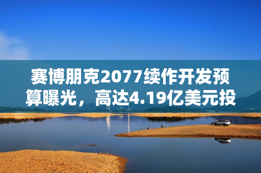 赛博朋克2077续作开发预算曝光，高达4.19亿美元投入备战新篇章