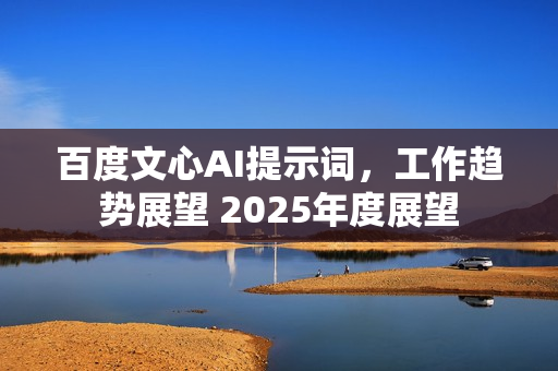 百度文心AI提示词，工作趋势展望 2025年度展望