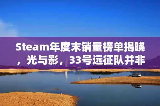 Steam年度末销量榜单揭晓，光与影，33号远征队并非最终赢家
