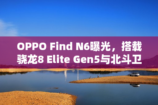 OPPO Find N6曝光，搭载骁龙8 Elite Gen5与北斗卫星技术的新旗舰登场