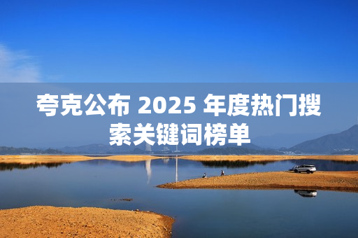 夸克公布 2025 年度热门搜索关键词榜单