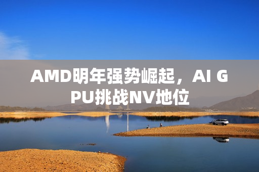 AMD明年强势崛起，AI GPU挑战NV地位