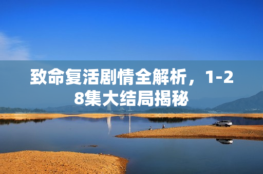 致命复活剧情全解析，1-28集大结局揭秘