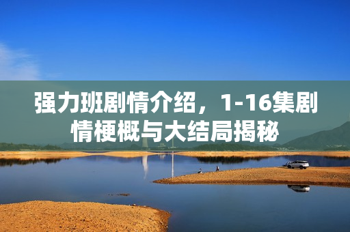 强力班剧情介绍，1-16集剧情梗概与大结局揭秘