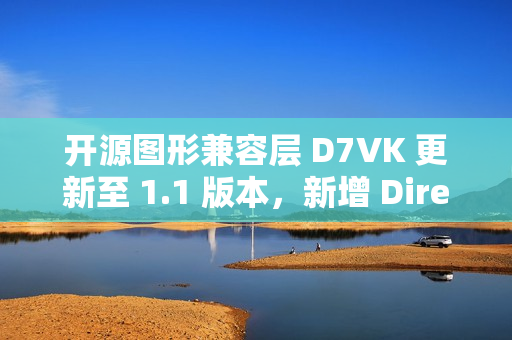 开源图形兼容层 D7VK 更新至 1.1 版本，新增 Direct3D 6 支持功能