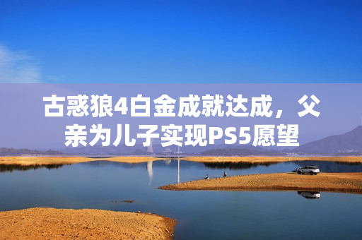 古惑狼4白金成就达成，父亲为儿子实现PS5愿望