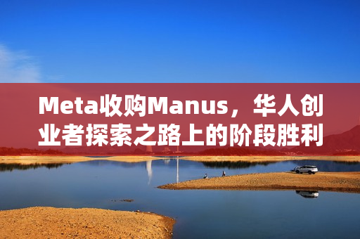 Meta收购Manus，华人创业者探索之路上的阶段胜利