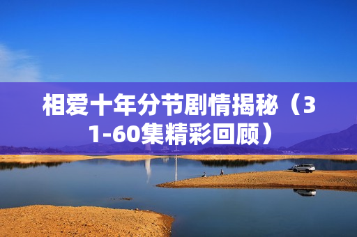 相爱十年分节剧情揭秘(31-60集精彩回顾) 相爱十年分节剧情揭秘(31-60集精彩回顾)
