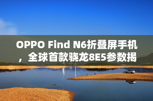 OPPO Find N6折叠屏手机，全球首款骁龙8E5参数揭晓