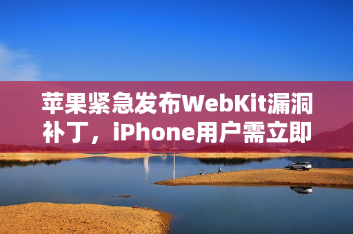 苹果紧急发布WebKit漏洞补丁，iPhone用户需立即更新！