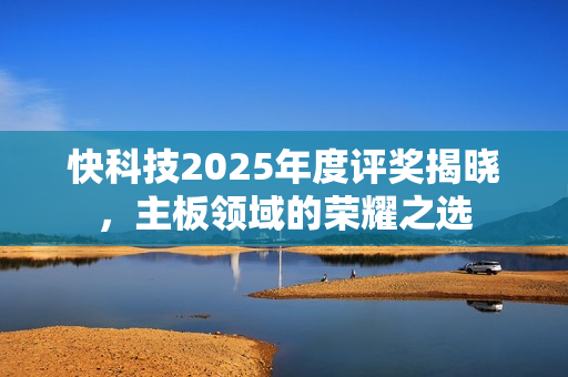 快科技2025年度评奖揭晓，主板领域的荣耀之选