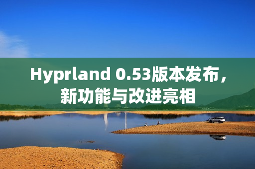 Hyprland 0.53版本发布，新功能与改进亮相