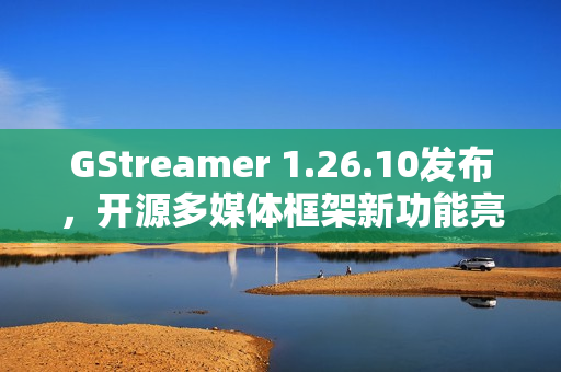 GStreamer 1.26.10发布，开源多媒体框架新功能亮相
