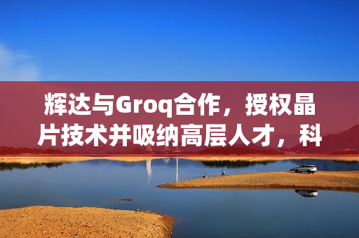 辉达与Groq合作，授权晶片技术并吸纳高层人才，科技巨头掀起不併购式交易热潮