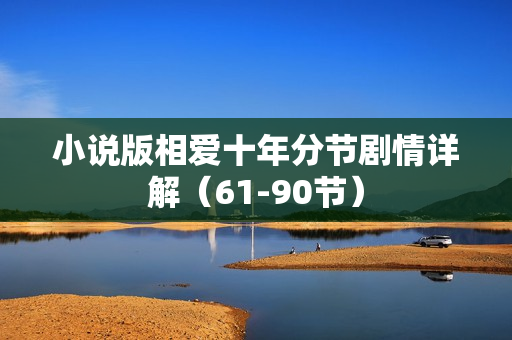 小说版相爱十年分节剧情详解(61-90节) 小说版相爱十年分节剧情详解(61-90节)