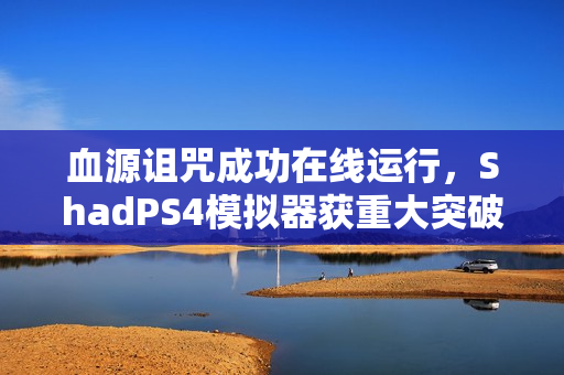 血源诅咒成功在线运行，ShadPS4模拟器获重大突破