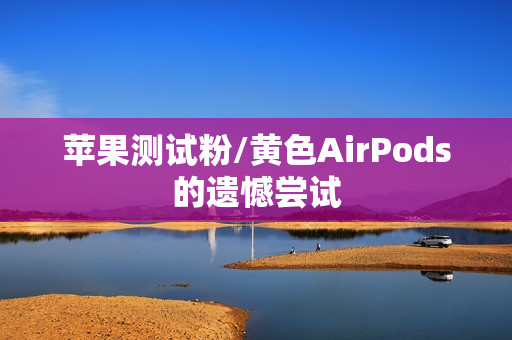 苹果测试粉/黄色AirPods的遗憾尝试