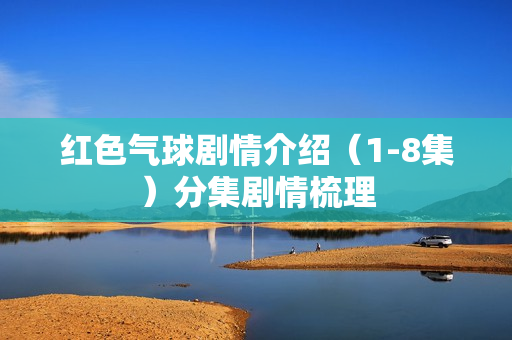 红色气球剧情介绍（1-8集）分集剧情梳理
