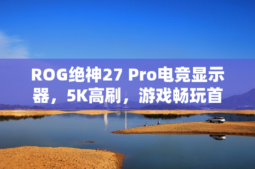 ROG绝神27 Pro电竞显示器，5K高刷，游戏畅玩首选！