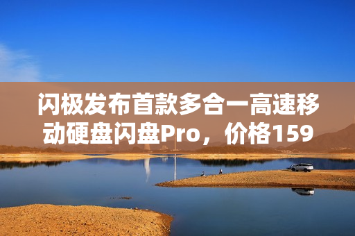 闪极发布首款多合一高速移动硬盘闪盘Pro，价格1599元起，速度与存储新体验
