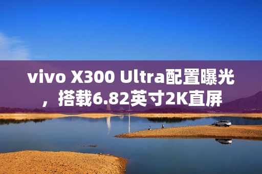 vivo X300 Ultra配置曝光，搭载6.82英寸2K直屏