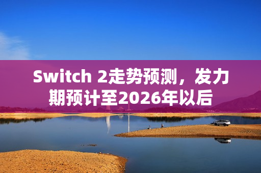 Switch 2走势预测，发力期预计至2026年以后