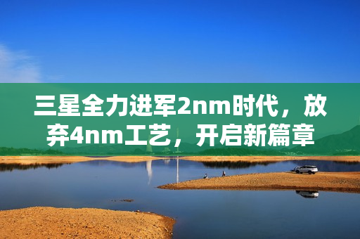 三星全力进军2nm时代，放弃4nm工艺，开启新篇章