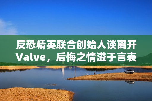 反恐精英联合创始人谈离开Valve,后悔之情溢于言表! 反恐精英联合创始人谈离开Valve,后悔之情溢于言表!