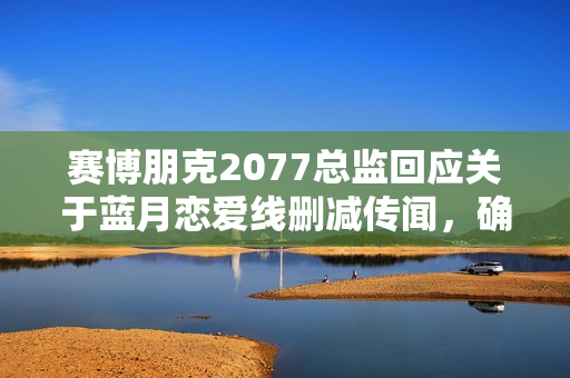赛博朋克2077总监回应关于蓝月恋爱线删减传闻，确实曾有过想法但未实施