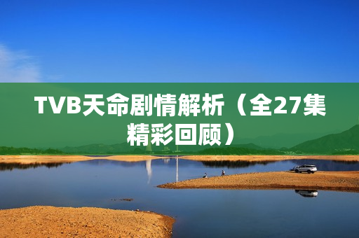 TVB天命剧情解析（全27集精彩回顾）