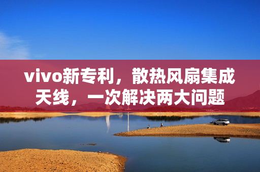 vivo新专利，散热风扇集成天线，一次解决两大问题
