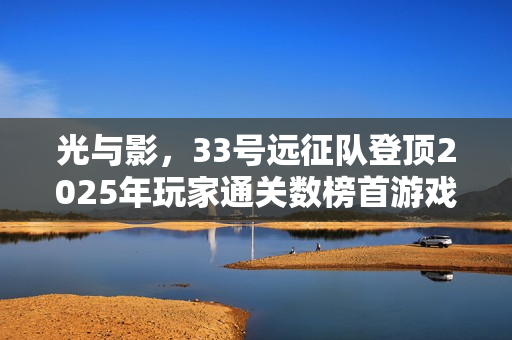 光与影，33号远征队登顶2025年玩家通关数榜首游戏