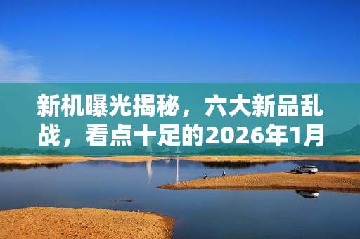 新机曝光揭秘，六大新品乱战，看点十足的2026年1月科技盛宴