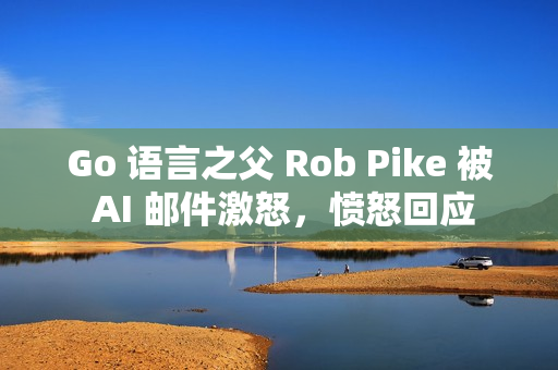 Go 语言之父 Rob Pike 被 AI 邮件激怒，愤怒回应