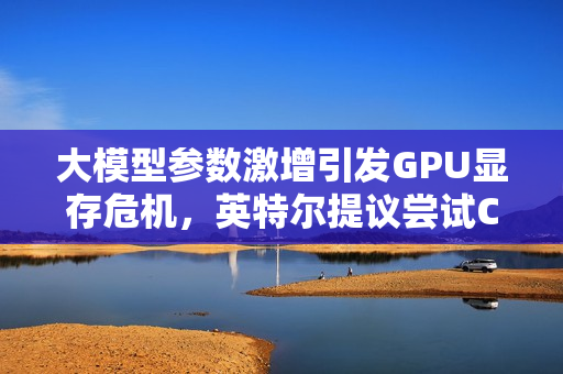 大模型参数激增引发GPU显存危机,英特尔提议尝试CPU应对 大模型参数激增引发GPU显存危机,英特尔提议尝试CPU应对
